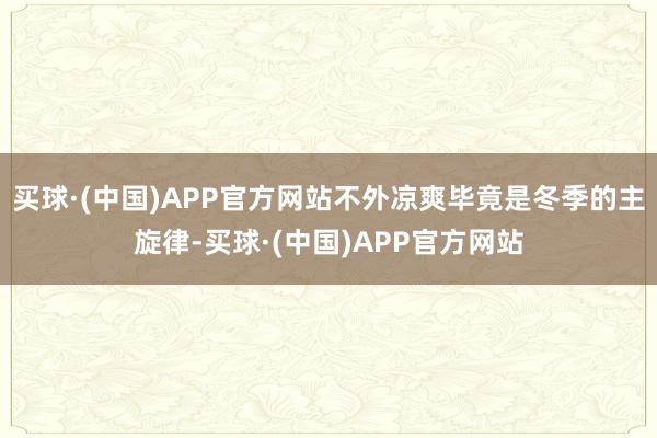 买球·(中国)APP官方网站不外凉爽毕竟是冬季的主旋律-买球·(中国)APP官方网站