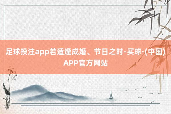 足球投注app若适逢成婚、节日之时-买球·(中国)APP官方网站