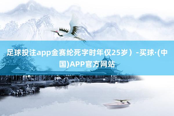 足球投注app金赛纶死字时年仅25岁）-买球·(中国)APP官方网站