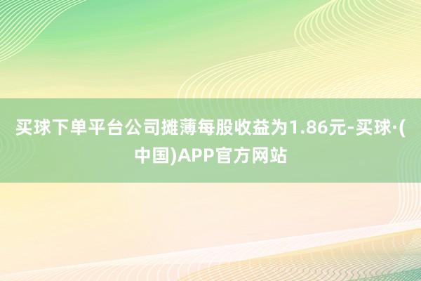 买球下单平台　　公司摊薄每股收益为1.86元-买球·(中国)APP官方网站