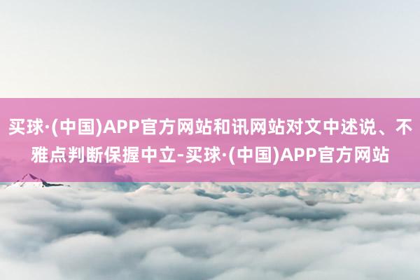 买球·(中国)APP官方网站和讯网站对文中述说、不雅点判断保握中立-买球·(中国)APP官方网站