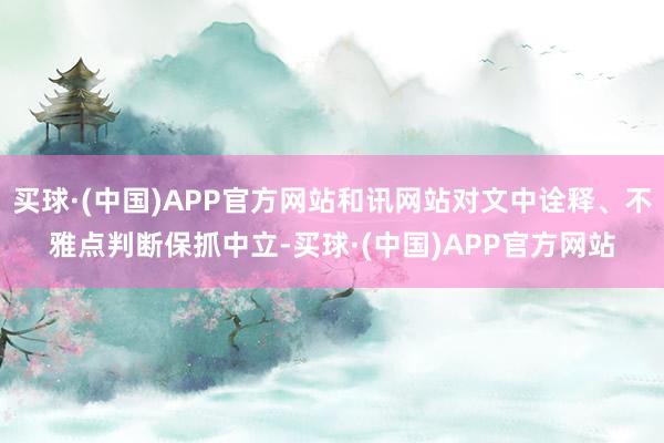 买球·(中国)APP官方网站和讯网站对文中诠释、不雅点判断保抓中立-买球·(中国)APP官方网站