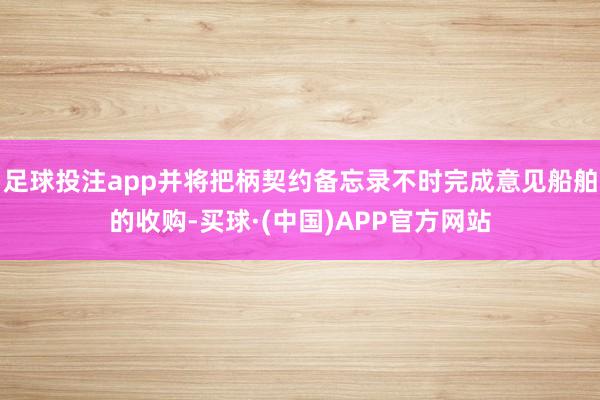 足球投注app并将把柄契约备忘录不时完成意见船舶的收购-买球·(中国)APP官方网站