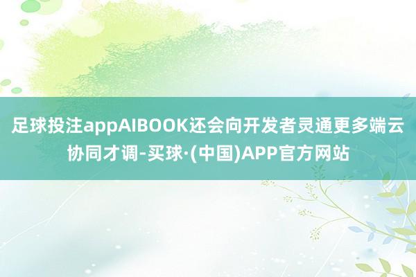 足球投注appAIBOOK还会向开发者灵通更多端云协同才调-买球·(中国)APP官方网站