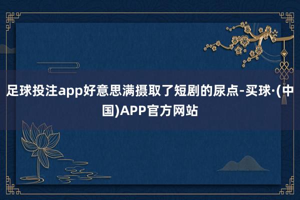 足球投注app好意思满摄取了短剧的尿点-买球·(中国)APP官方网站