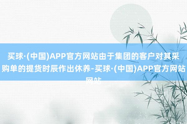 买球·(中国)APP官方网站由于集团的客户对其采购单的提货时辰作出休养-买球·(中国)APP官方网站
