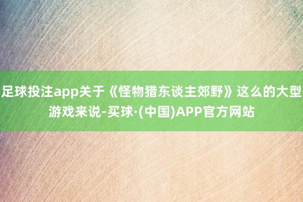 足球投注app关于《怪物猎东谈主郊野》这么的大型游戏来说-买球·(中国)APP官方网站