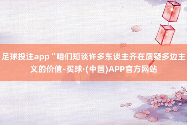 足球投注app“咱们知谈许多东谈主齐在质疑多边主义的价值-买球·(中国)APP官方网站