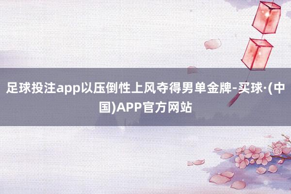 足球投注app以压倒性上风夺得男单金牌-买球·(中国)APP官方网站