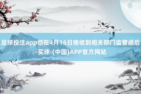 足球投注app但在4月16日晚收到相关部门监管函后-买球·(中国)APP官方网站
