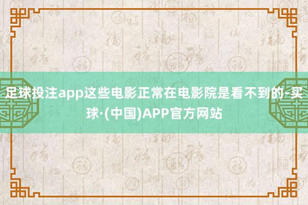足球投注app这些电影正常在电影院是看不到的-买球·(中国)APP官方网站