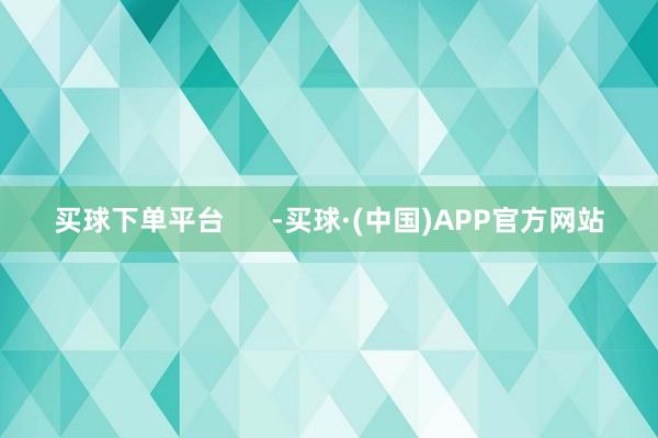 买球下单平台      -买球·(中国)APP官方网站