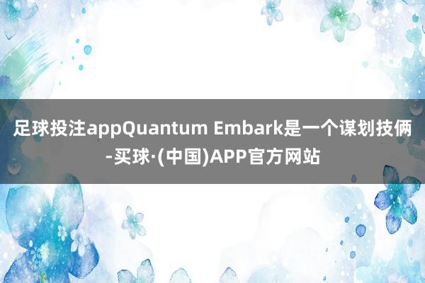 足球投注appQuantum Embark是一个谋划技俩-买球·(中国)APP官方网站