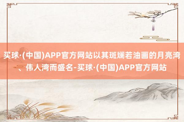买球·(中国)APP官方网站以其斑斓若油画的月亮湾、伟人湾而盛名-买球·(中国)APP官方网站