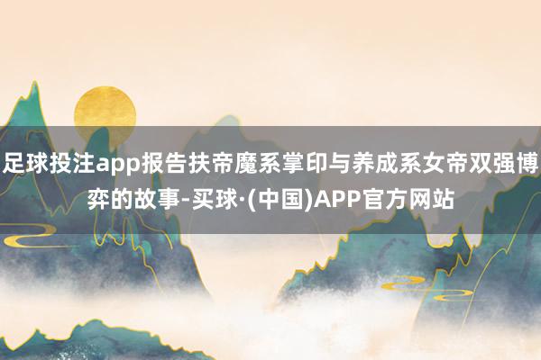 足球投注app报告扶帝魔系掌印与养成系女帝双强博弈的故事-买球·(中国)APP官方网站