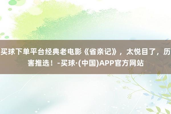 买球下单平台经典老电影《省亲记》，太悦目了，历害推选！-买球·(中国)APP官方网站
