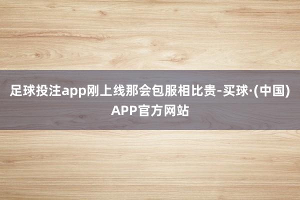足球投注app刚上线那会包服相比贵-买球·(中国)APP官方网站