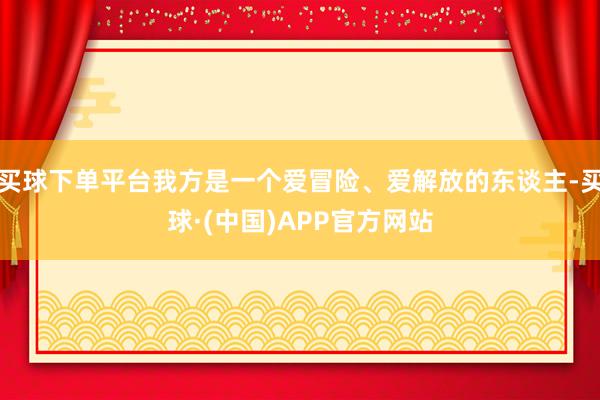 买球下单平台我方是一个爱冒险、爱解放的东谈主-买球·(中国)APP官方网站