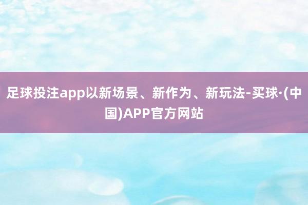 足球投注app以新场景、新作为、新玩法-买球·(中国)APP官方网站