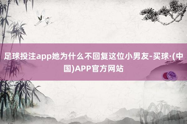 足球投注app她为什么不回复这位小男友-买球·(中国)APP官方网站