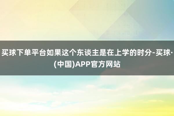 买球下单平台如果这个东谈主是在上学的时分-买球·(中国)APP官方网站