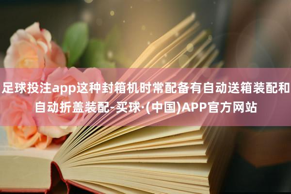 足球投注app这种封箱机时常配备有自动送箱装配和自动折盖装配-买球·(中国)APP官方网站