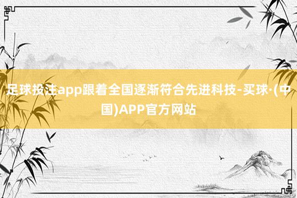 足球投注app跟着全国逐渐符合先进科技-买球·(中国)APP官方网站