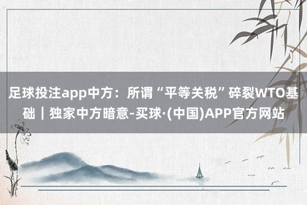 足球投注app中方：所谓“平等关税”碎裂WTO基础｜独家中方暗意-买球·(中国)APP官方网站