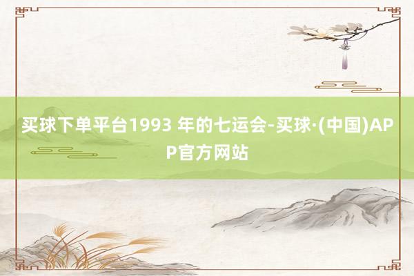 买球下单平台1993 年的七运会-买球·(中国)APP官方网站