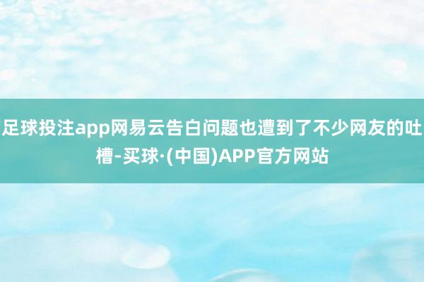 足球投注app网易云告白问题也遭到了不少网友的吐槽-买球·(中国)APP官方网站
