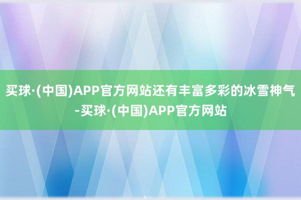 买球·(中国)APP官方网站还有丰富多彩的冰雪神气-买球·(中国)APP官方网站