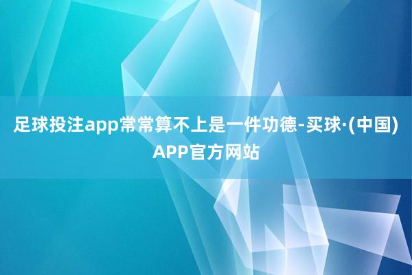 足球投注app常常算不上是一件功德-买球·(中国)APP官方网站