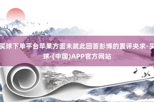 买球下单平台苹果方面未就此回答彭博的置评央求-买球·(中国)APP官方网站