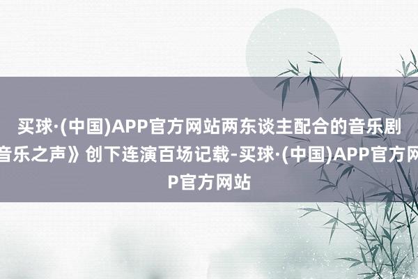 买球·(中国)APP官方网站两东谈主配合的音乐剧《音乐之声》创下连演百场记载-买球·(中国)APP官方网站