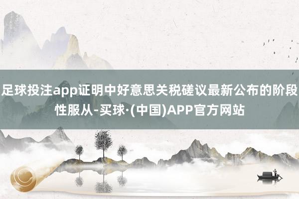 足球投注app证明中好意思关税磋议最新公布的阶段性服从-买球·(中国)APP官方网站