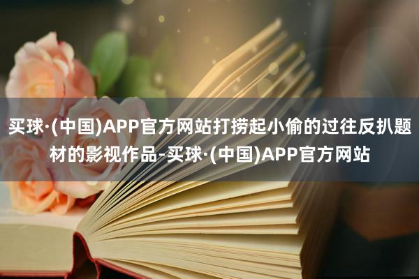买球·(中国)APP官方网站打捞起小偷的过往反扒题材的影视作品-买球·(中国)APP官方网站