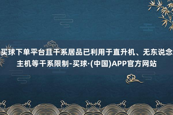 买球下单平台且干系居品已利用于直升机、无东说念主机等干系限制-买球·(中国)APP官方网站
