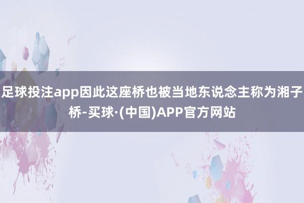 足球投注app因此这座桥也被当地东说念主称为湘子桥-买球·(中国)APP官方网站
