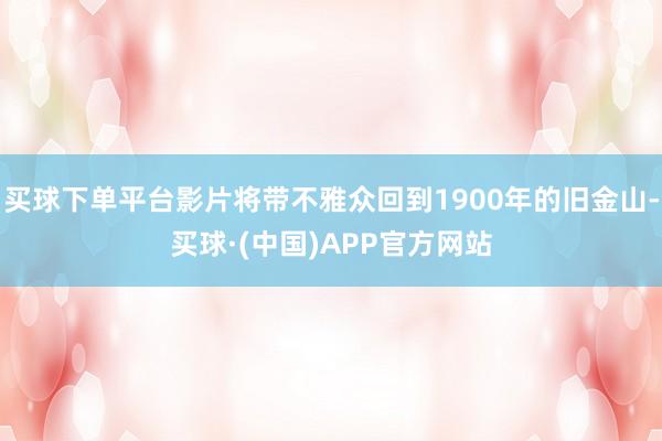 买球下单平台影片将带不雅众回到1900年的旧金山-买球·(中国)APP官方网站