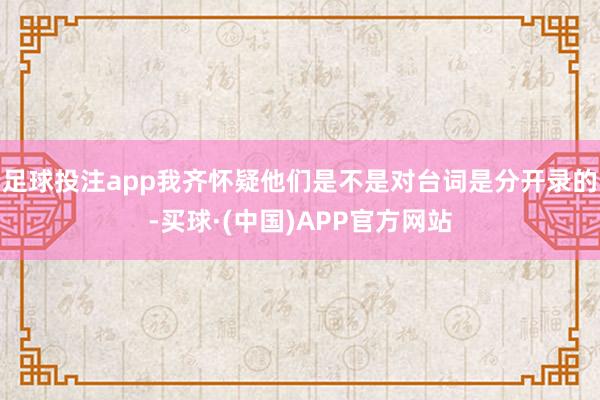 足球投注app我齐怀疑他们是不是对台词是分开录的-买球·(中国)APP官方网站