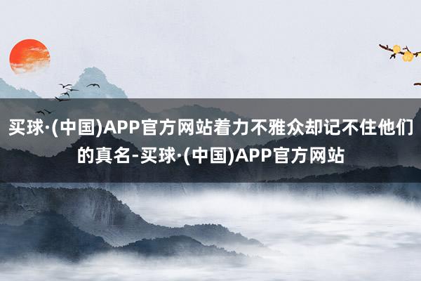 买球·(中国)APP官方网站着力不雅众却记不住他们的真名-买球·(中国)APP官方网站