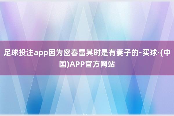 足球投注app因为密春雷其时是有妻子的-买球·(中国)APP官方网站
