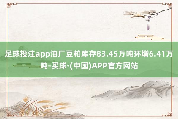 足球投注app油厂豆粕库存83.45万吨环增6.41万吨-买球·(中国)APP官方网站