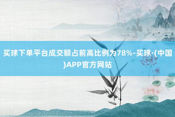 买球下单平台成交额占前高比例为78%-买球·(中国)APP官方网站