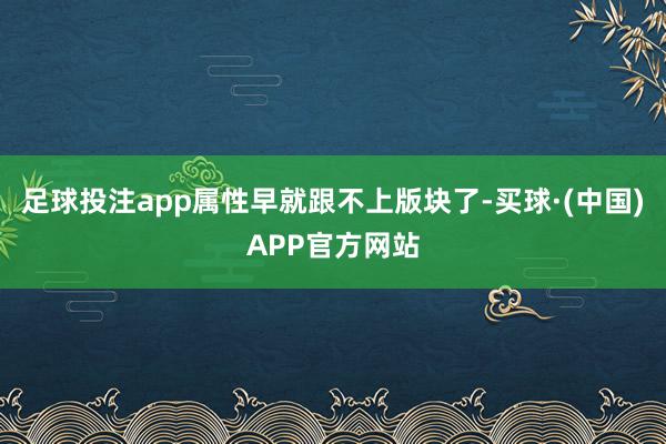 足球投注app属性早就跟不上版块了-买球·(中国)APP官方网站