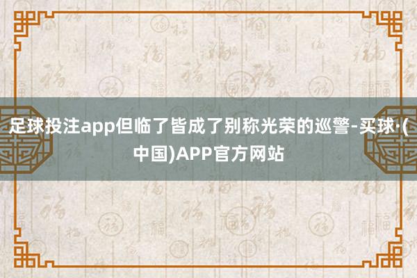 足球投注app但临了皆成了别称光荣的巡警-买球·(中国)APP官方网站
