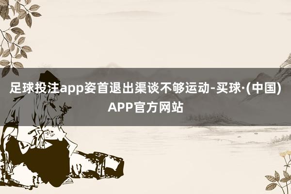 足球投注app姿首退出渠谈不够运动-买球·(中国)APP官方网站