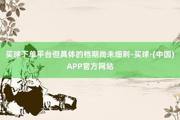 买球下单平台但具体的档期尚未细则-买球·(中国)APP官方网站