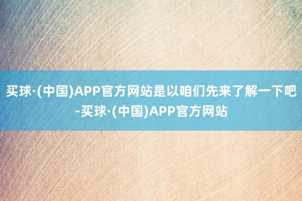 买球·(中国)APP官方网站是以咱们先来了解一下吧-买球·(中国)APP官方网站