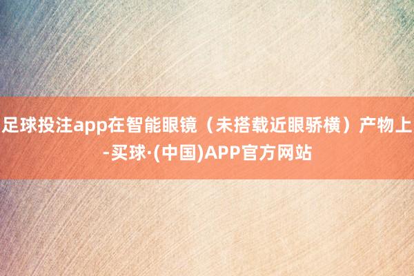 足球投注app在智能眼镜（未搭载近眼骄横）产物上-买球·(中国)APP官方网站